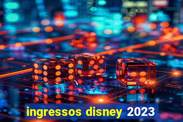 ingressos disney 2023