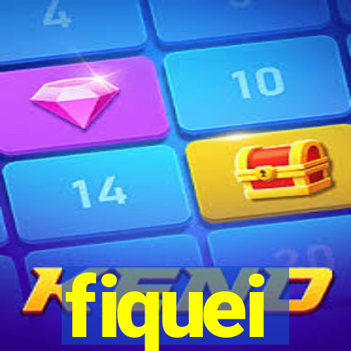 fiquei