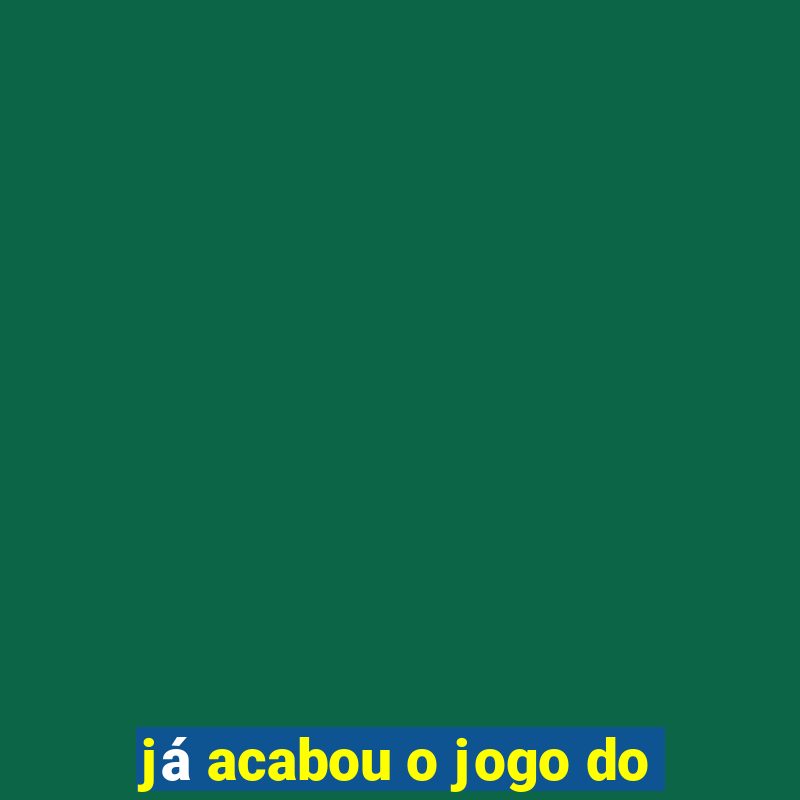 já acabou o jogo do