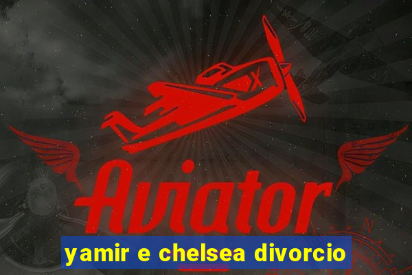 yamir e chelsea divorcio