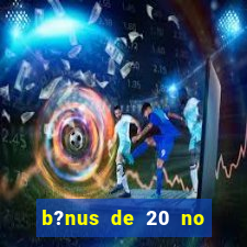 b?nus de 20 no cadastro bet